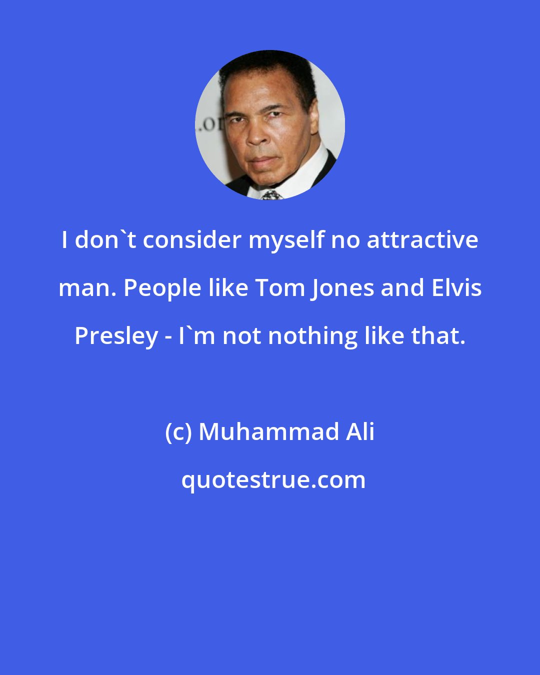 Muhammad Ali: I don't consider myself no attractive man. People like Tom Jones and Elvis Presley - I'm not nothing like that.
