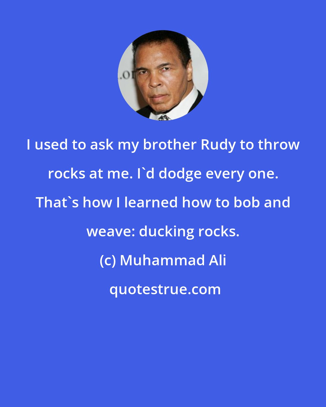 Muhammad Ali: I used to ask my brother Rudy to throw rocks at me. I'd dodge every one. That's how I learned how to bob and weave: ducking rocks.