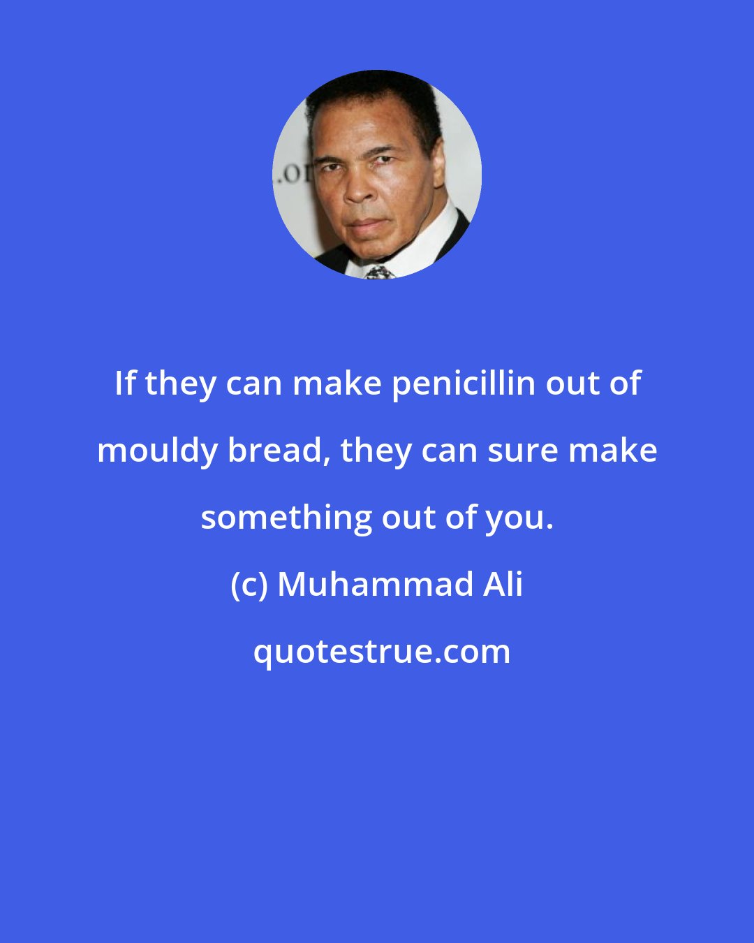 Muhammad Ali: If they can make penicillin out of mouldy bread, they can sure make something out of you.