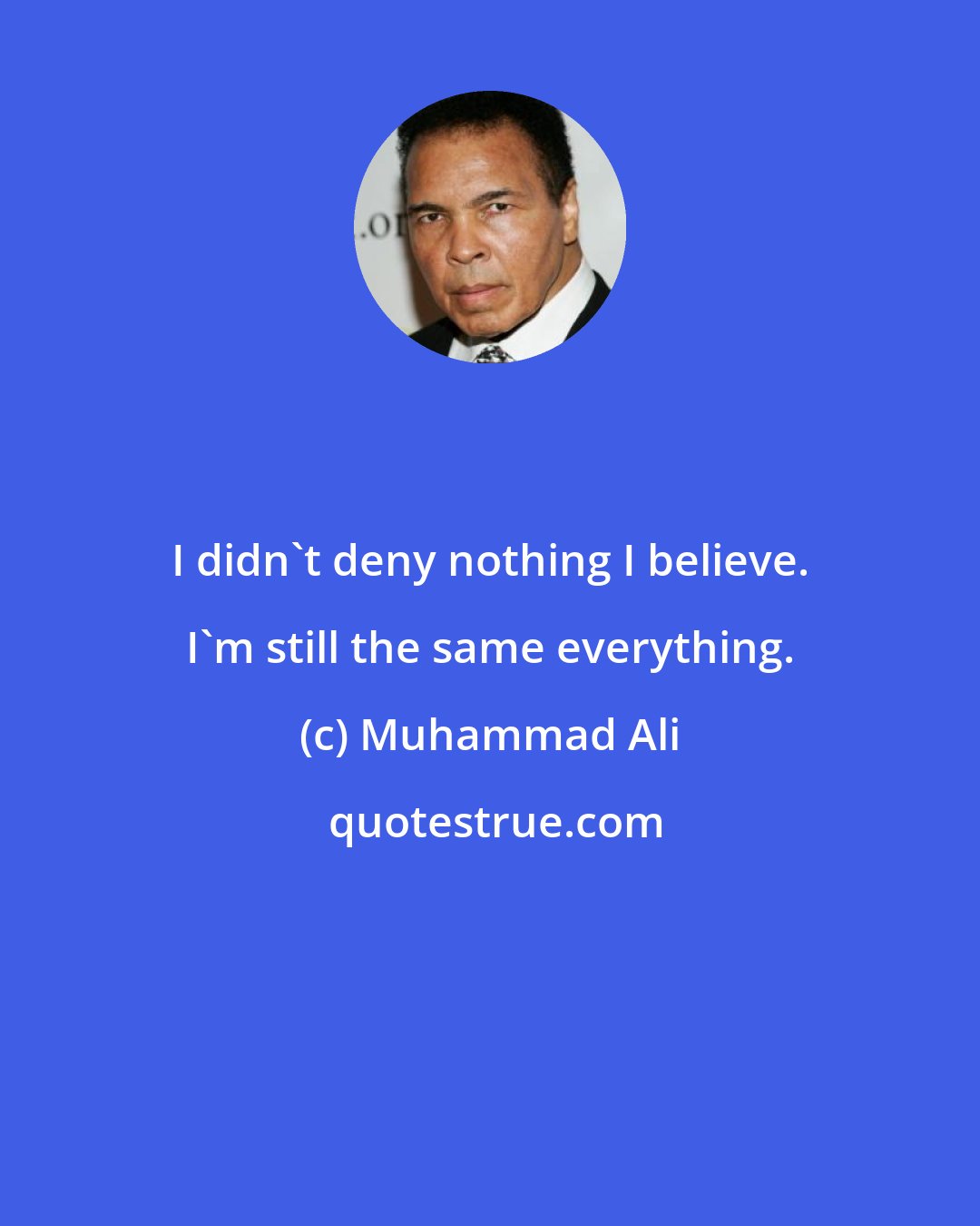 Muhammad Ali: I didn't deny nothing I believe. I'm still the same everything.