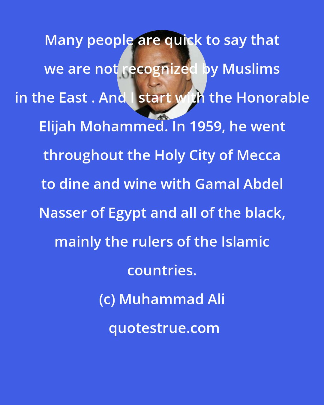 Muhammad Ali: Many people are quick to say that we are not recognized by Muslims in the East . And I start with the Honorable Elijah Mohammed. In 1959, he went throughout the Holy City of Mecca to dine and wine with Gamal Abdel Nasser of Egypt and all of the black, mainly the rulers of the Islamic countries.