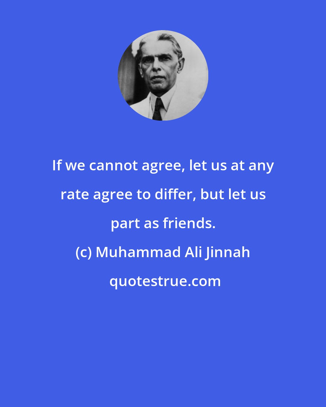 Muhammad Ali Jinnah: If we cannot agree, let us at any rate agree to differ, but let us part as friends.