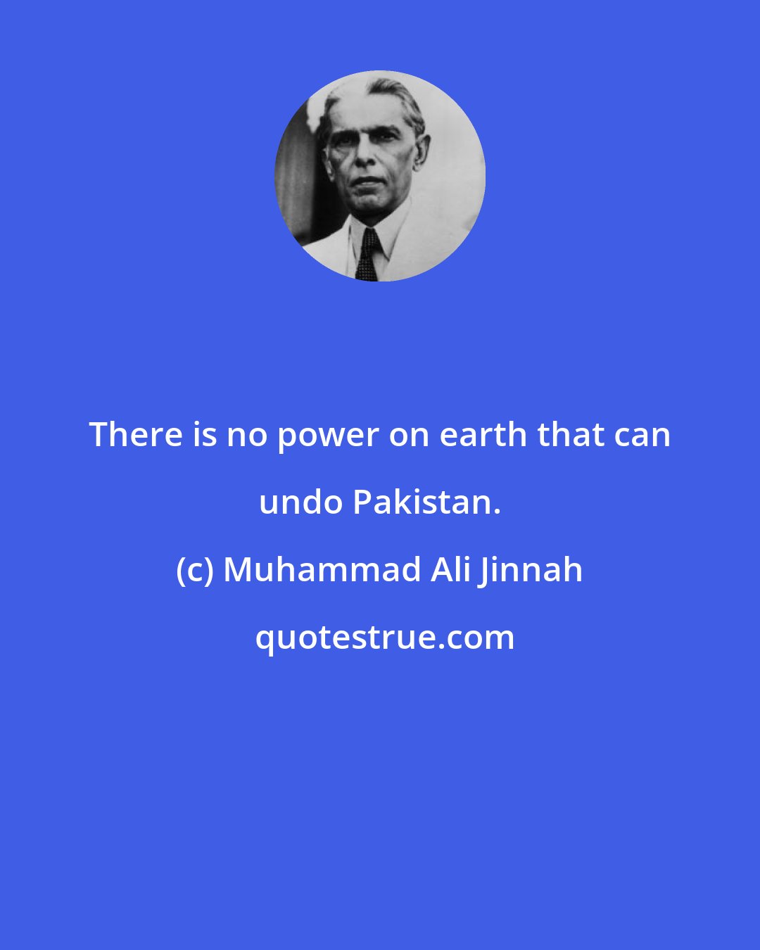 Muhammad Ali Jinnah: There is no power on earth that can undo Pakistan.