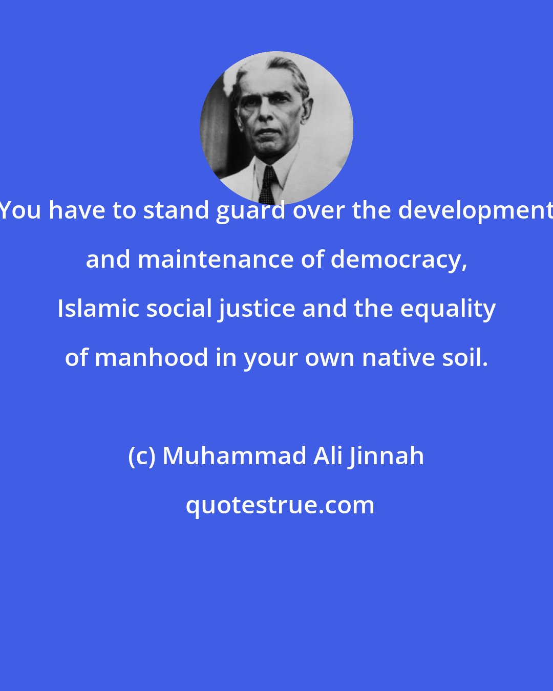 Muhammad Ali Jinnah: You have to stand guard over the development and maintenance of democracy, Islamic social justice and the equality of manhood in your own native soil.