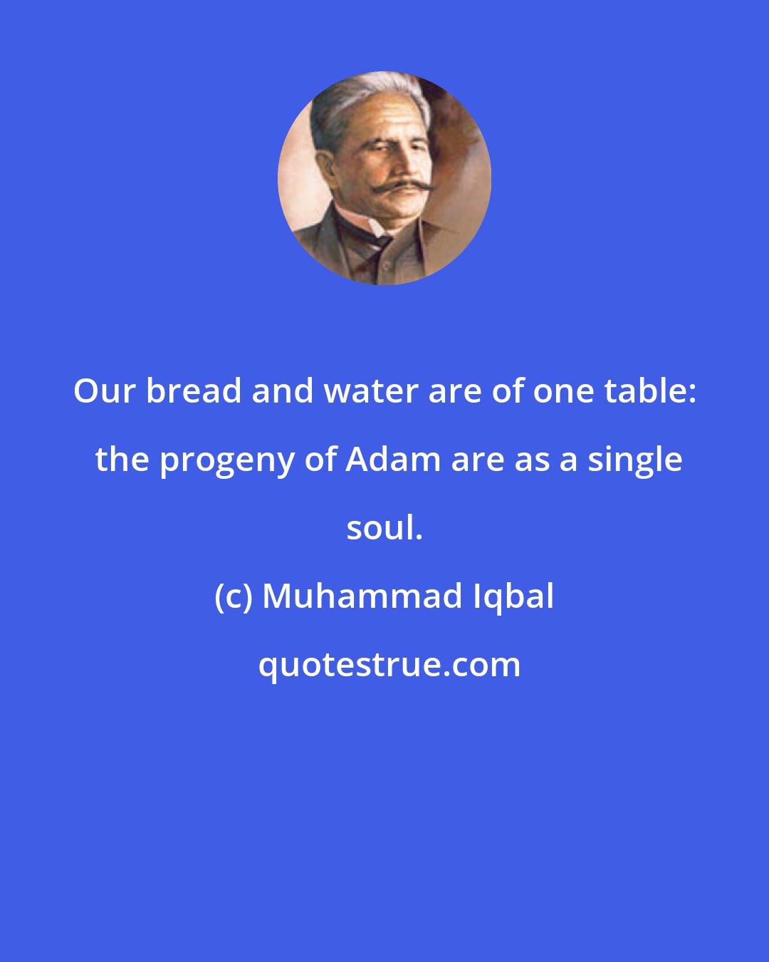 Muhammad Iqbal: Our bread and water are of one table:  the progeny of Adam are as a single soul.