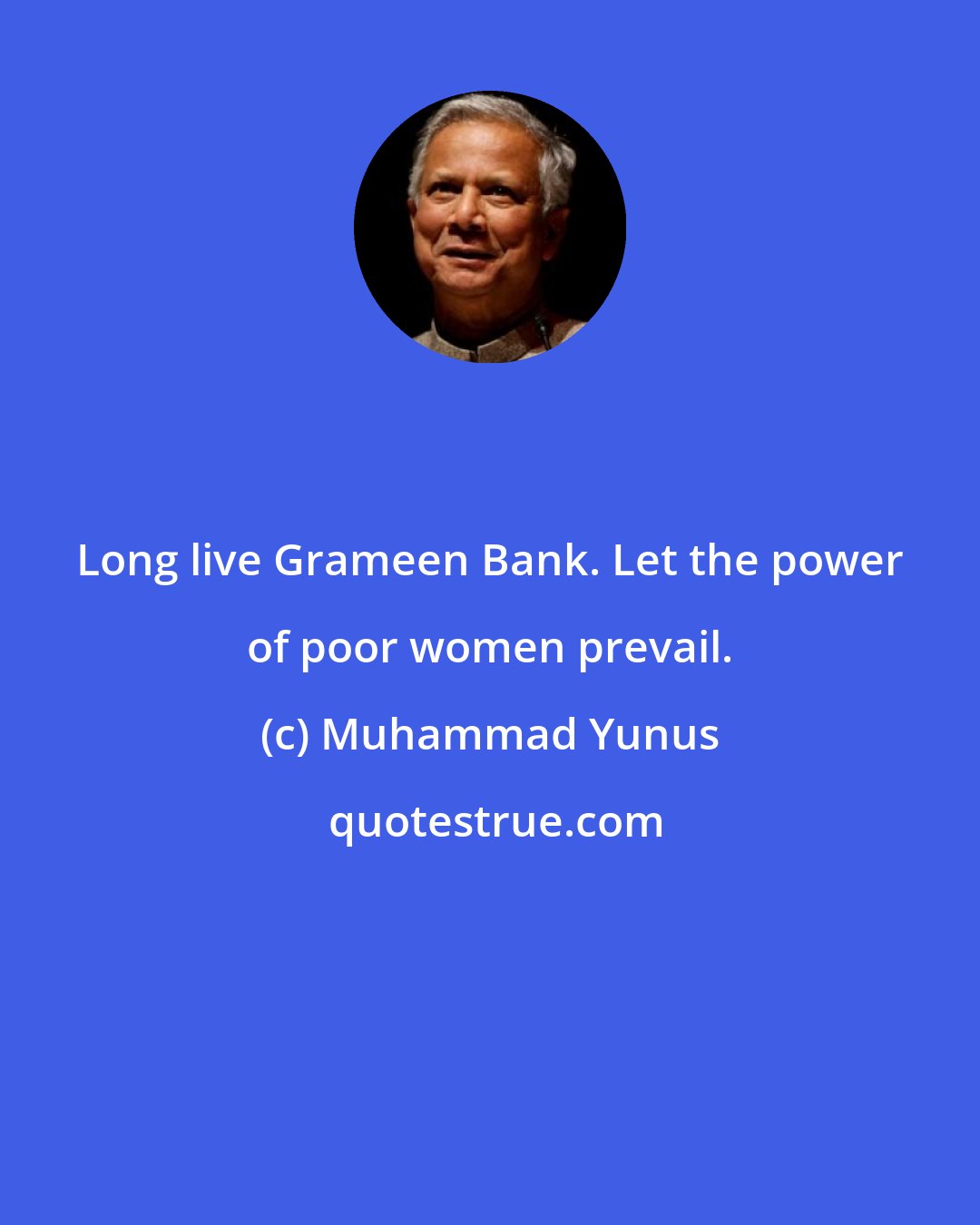 Muhammad Yunus: Long live Grameen Bank. Let the power of poor women prevail.