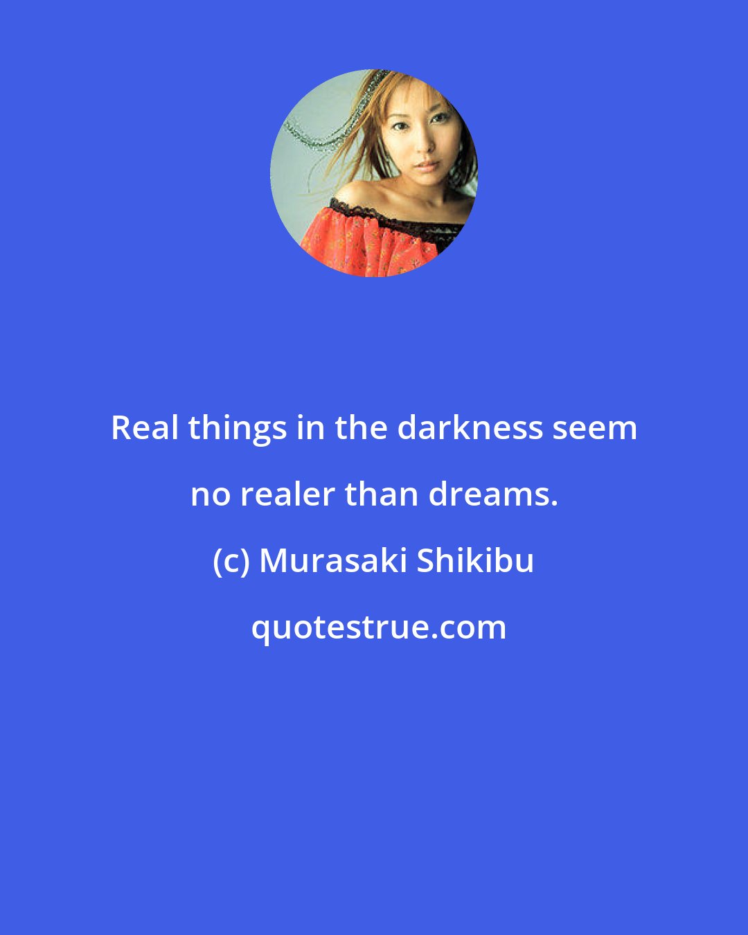Murasaki Shikibu: Real things in the darkness seem no realer than dreams.