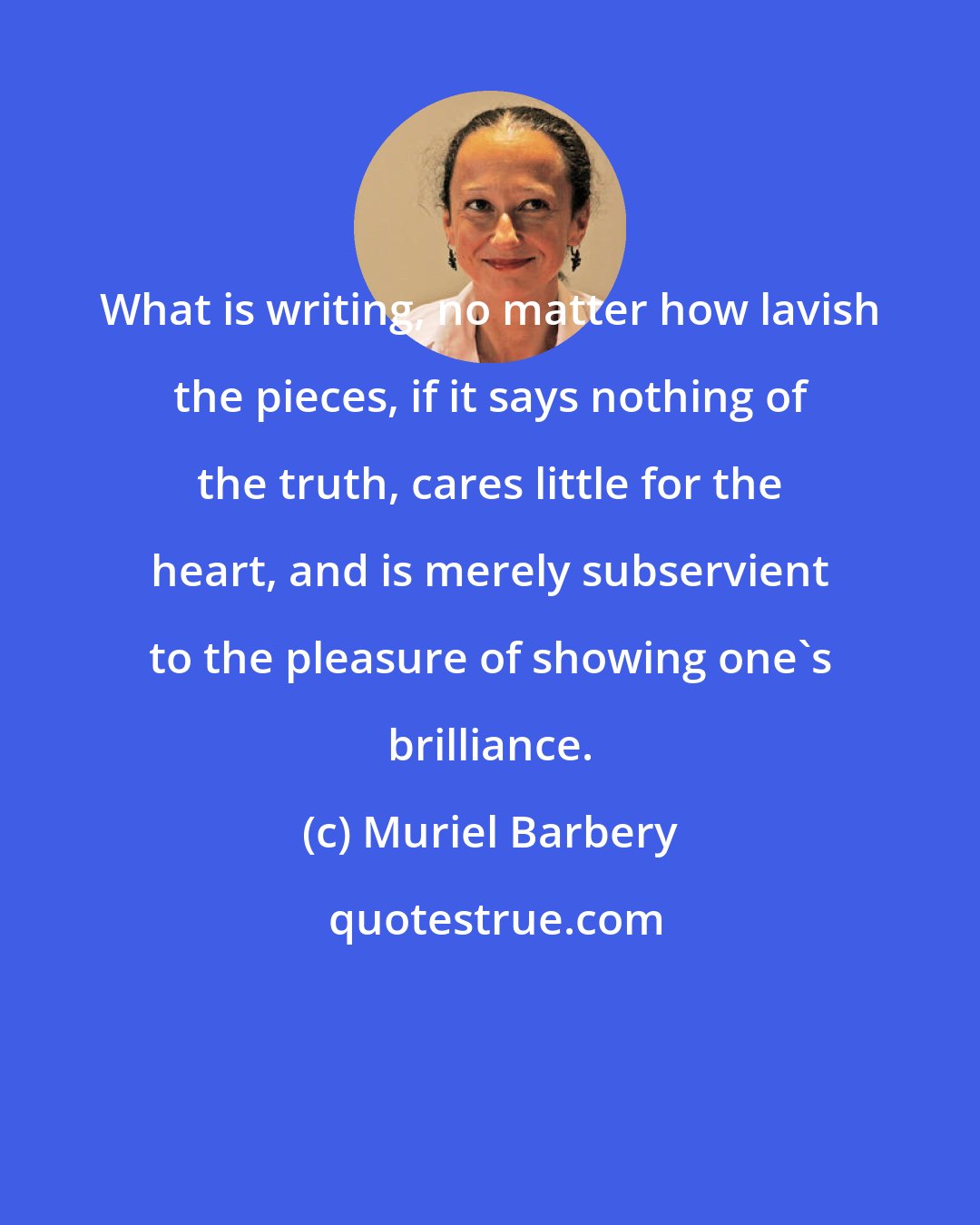 Muriel Barbery: What is writing, no matter how lavish the pieces, if it says nothing of the truth, cares little for the heart, and is merely subservient to the pleasure of showing one's brilliance.