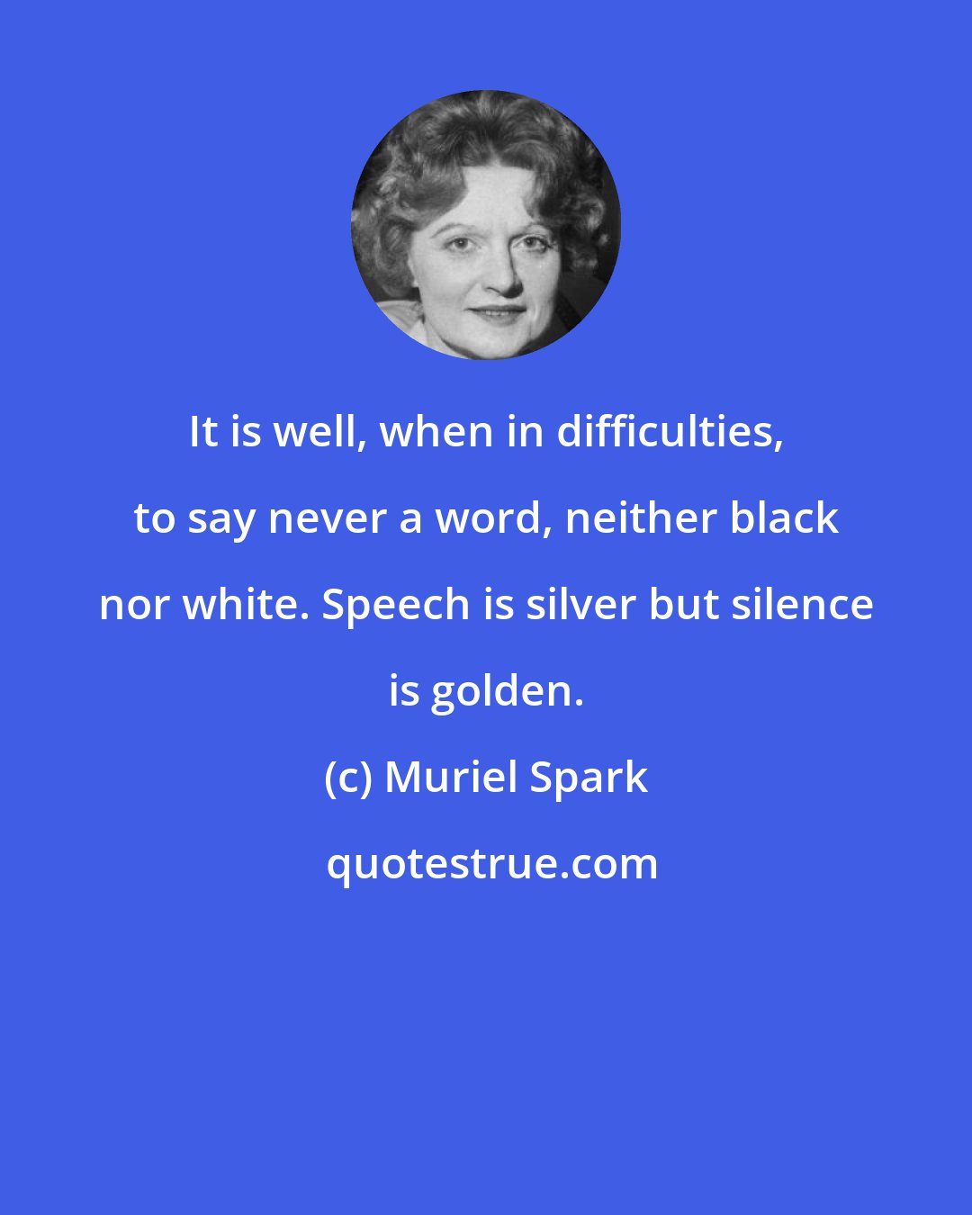 Muriel Spark: It is well, when in difficulties, to say never a word, neither black nor white. Speech is silver but silence is golden.