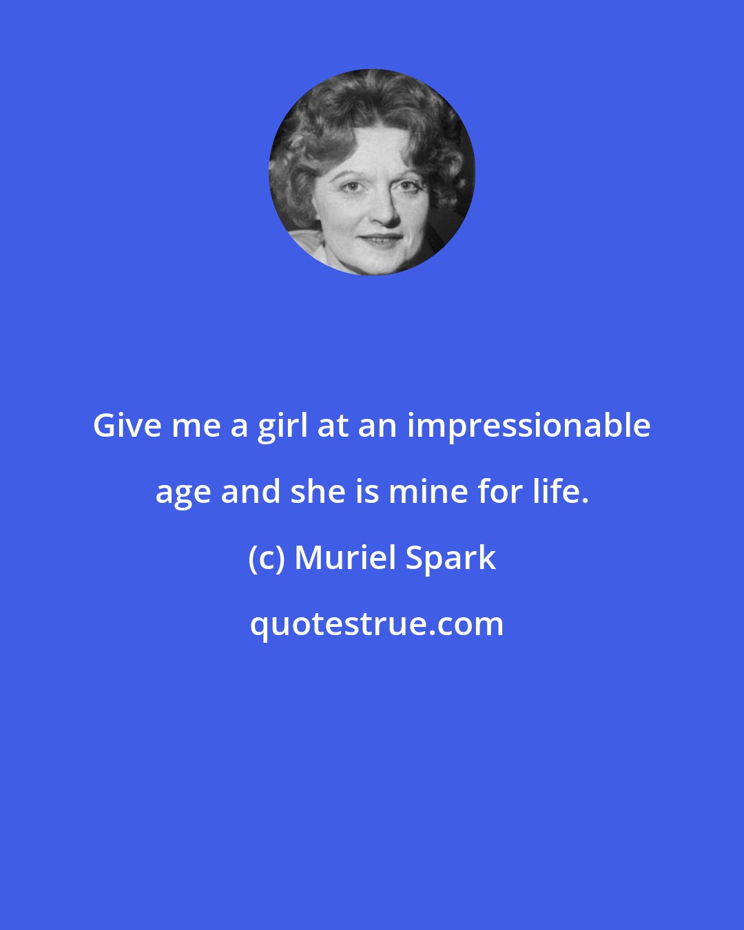 Muriel Spark: Give me a girl at an impressionable age and she is mine for life.