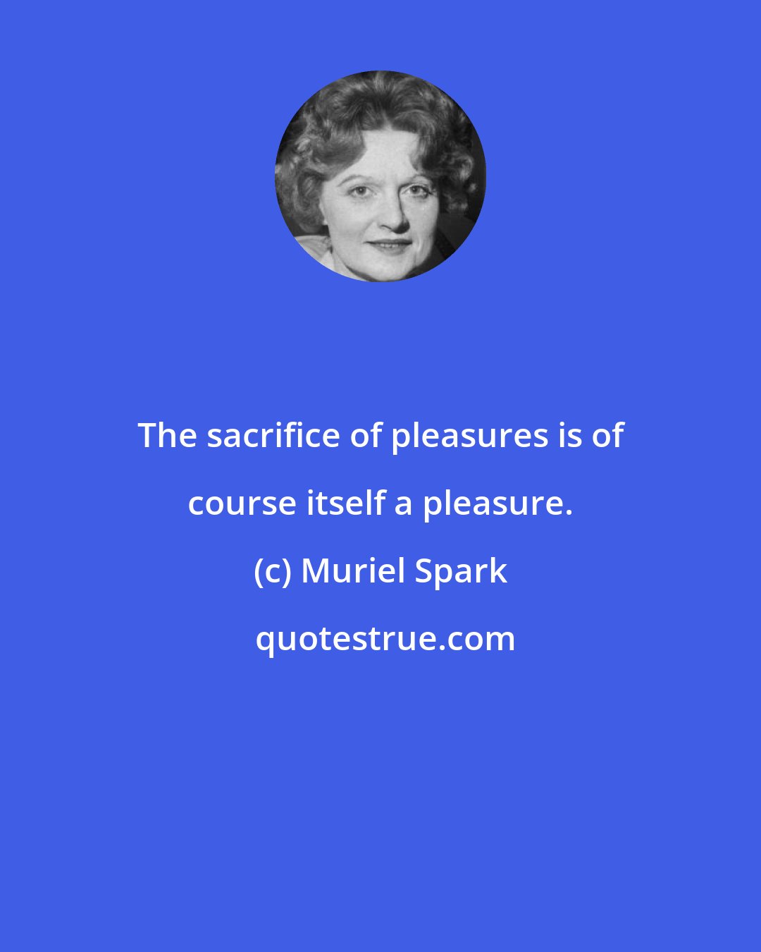 Muriel Spark: The sacrifice of pleasures is of course itself a pleasure.