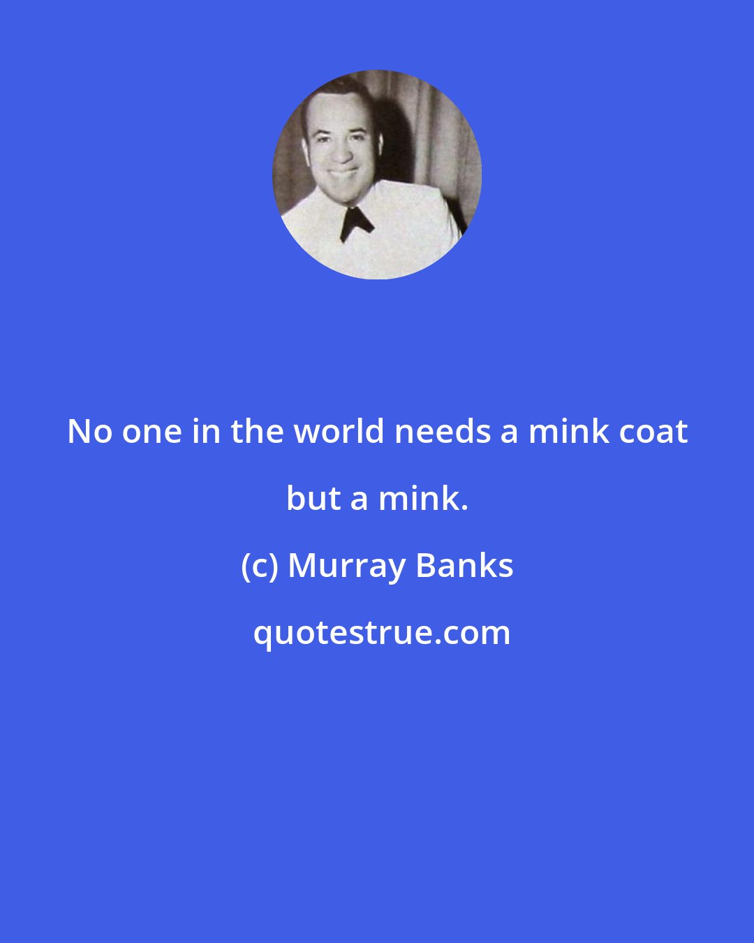 Murray Banks: No one in the world needs a mink coat but a mink.