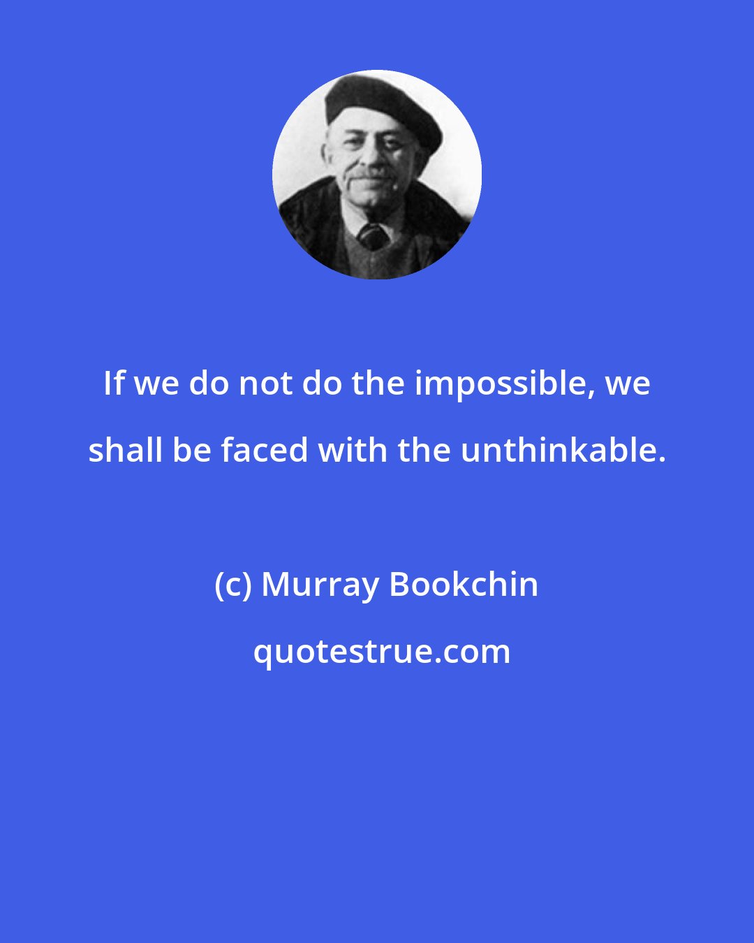 Murray Bookchin: If we do not do the impossible, we shall be faced with the unthinkable.