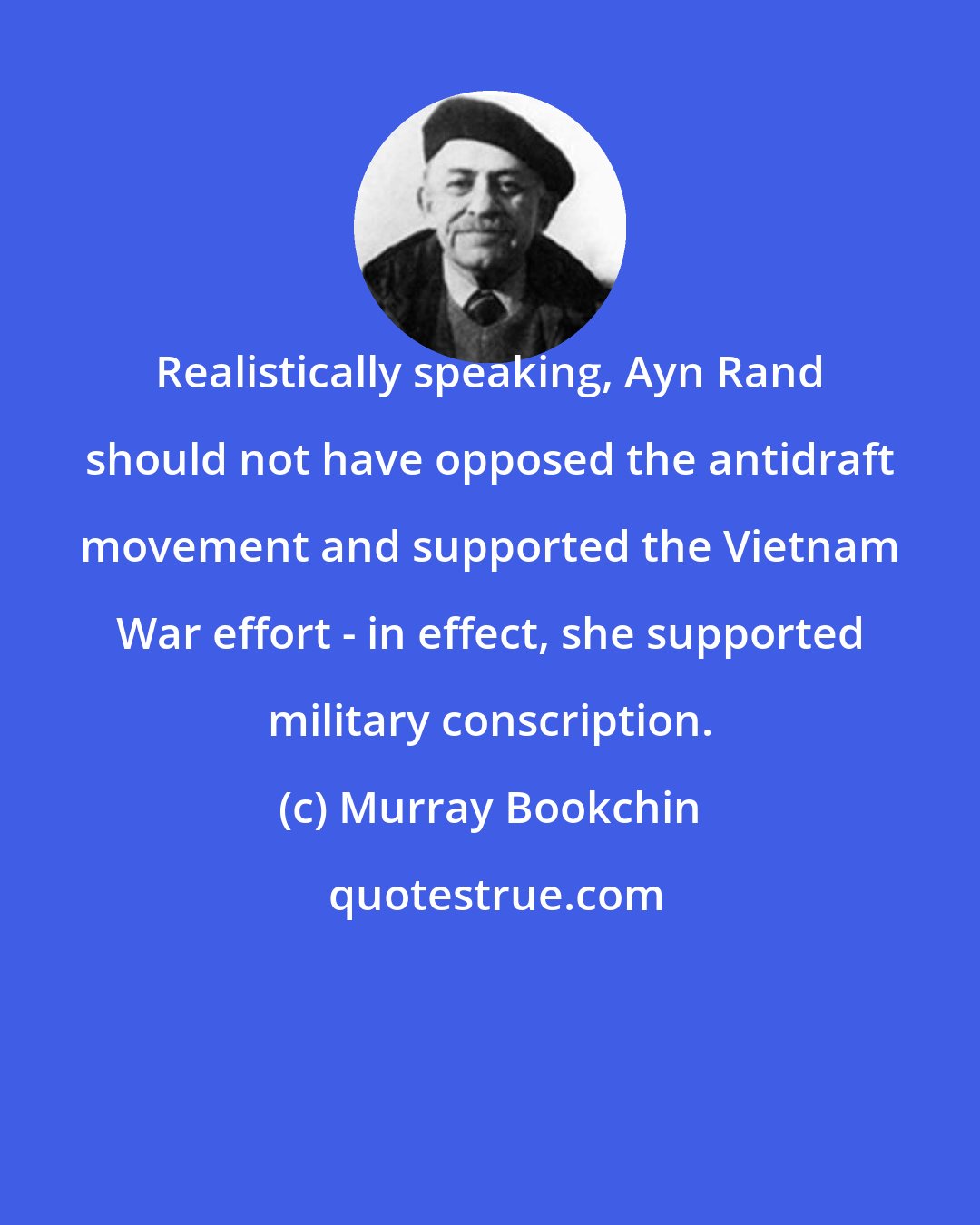 Murray Bookchin: Realistically speaking, Ayn Rand should not have opposed the antidraft movement and supported the Vietnam War effort - in effect, she supported military conscription.