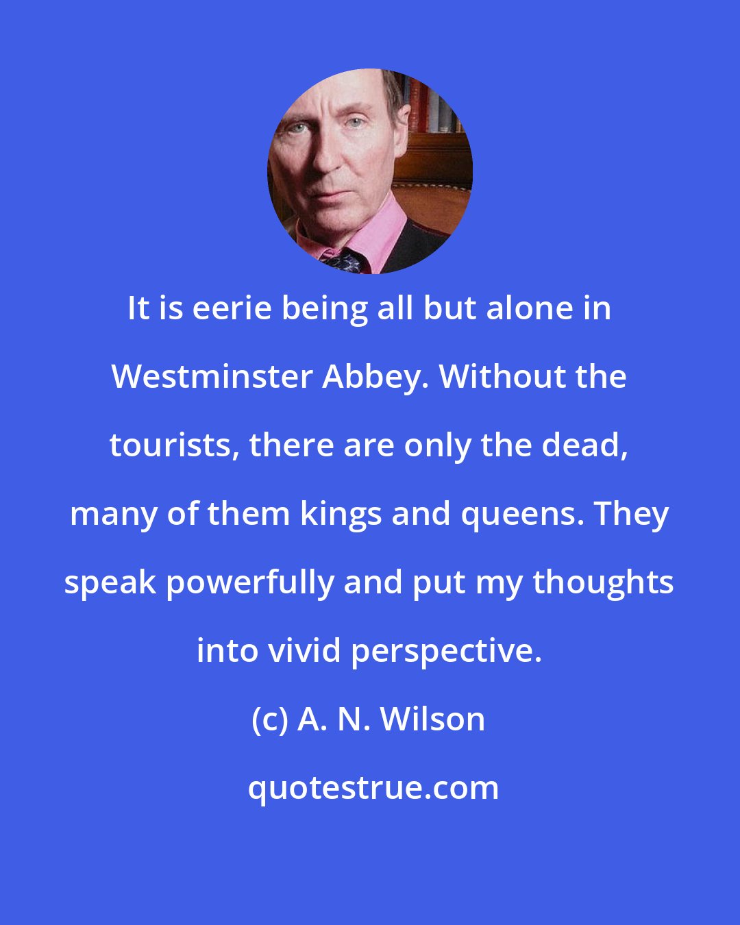 A. N. Wilson: It is eerie being all but alone in Westminster Abbey. Without the tourists, there are only the dead, many of them kings and queens. They speak powerfully and put my thoughts into vivid perspective.