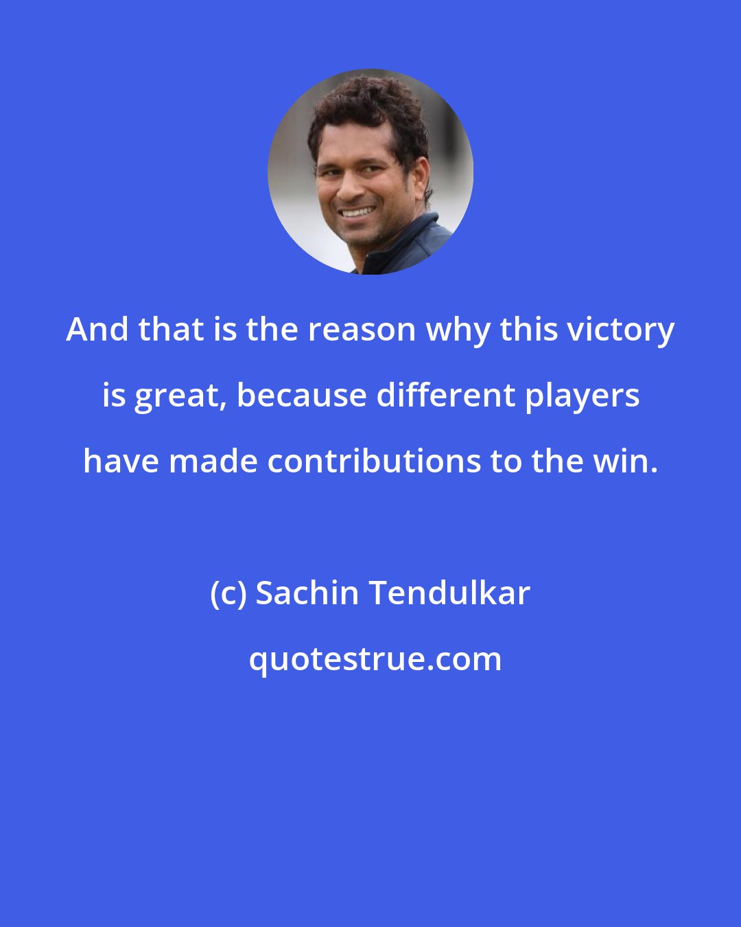 Sachin Tendulkar: And that is the reason why this victory is great, because different players have made contributions to the win.