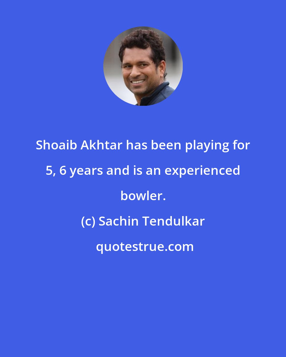 Sachin Tendulkar: Shoaib Akhtar has been playing for 5, 6 years and is an experienced bowler.