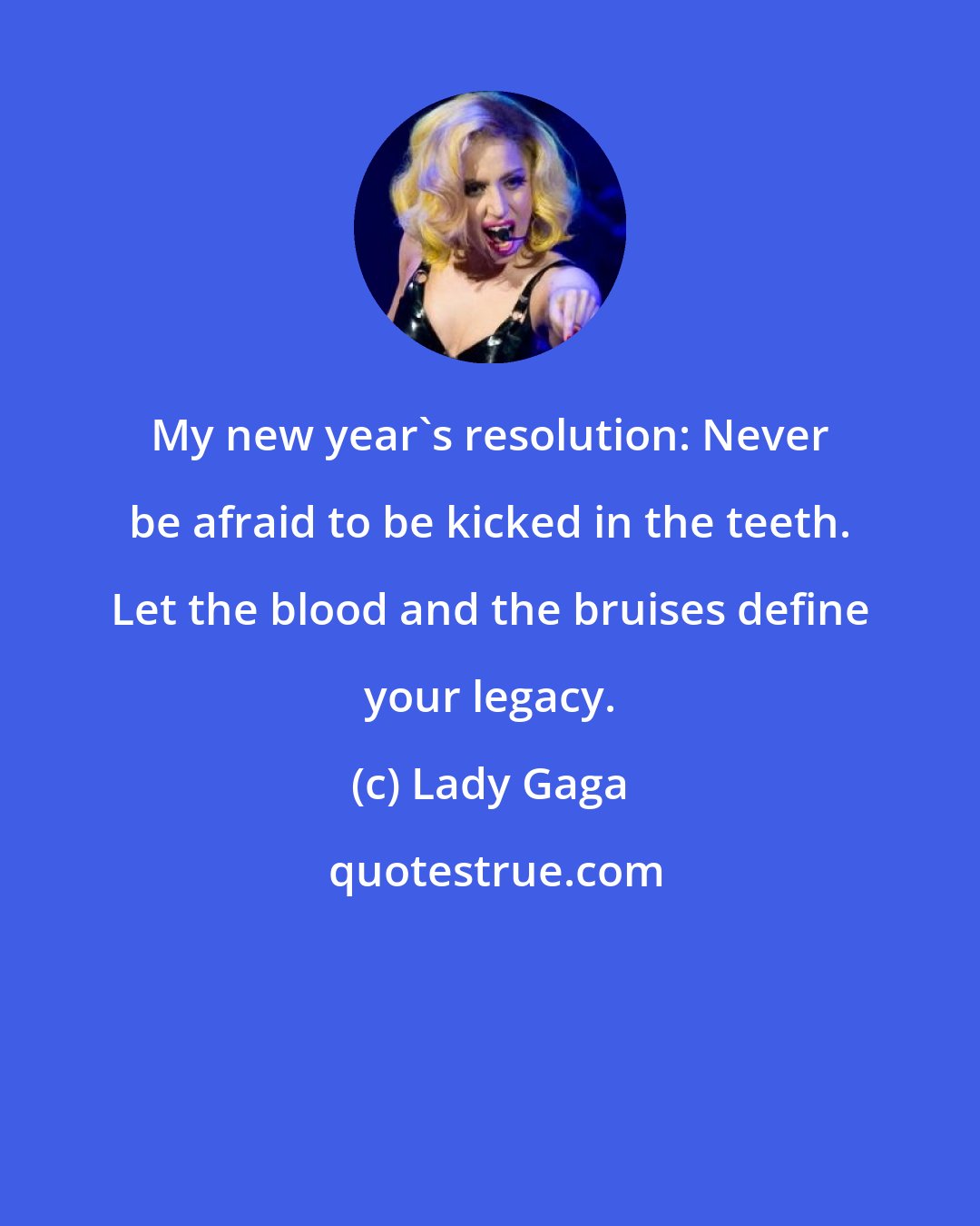 Lady Gaga: My new year's resolution: Never be afraid to be kicked in the teeth. Let the blood and the bruises define your legacy.