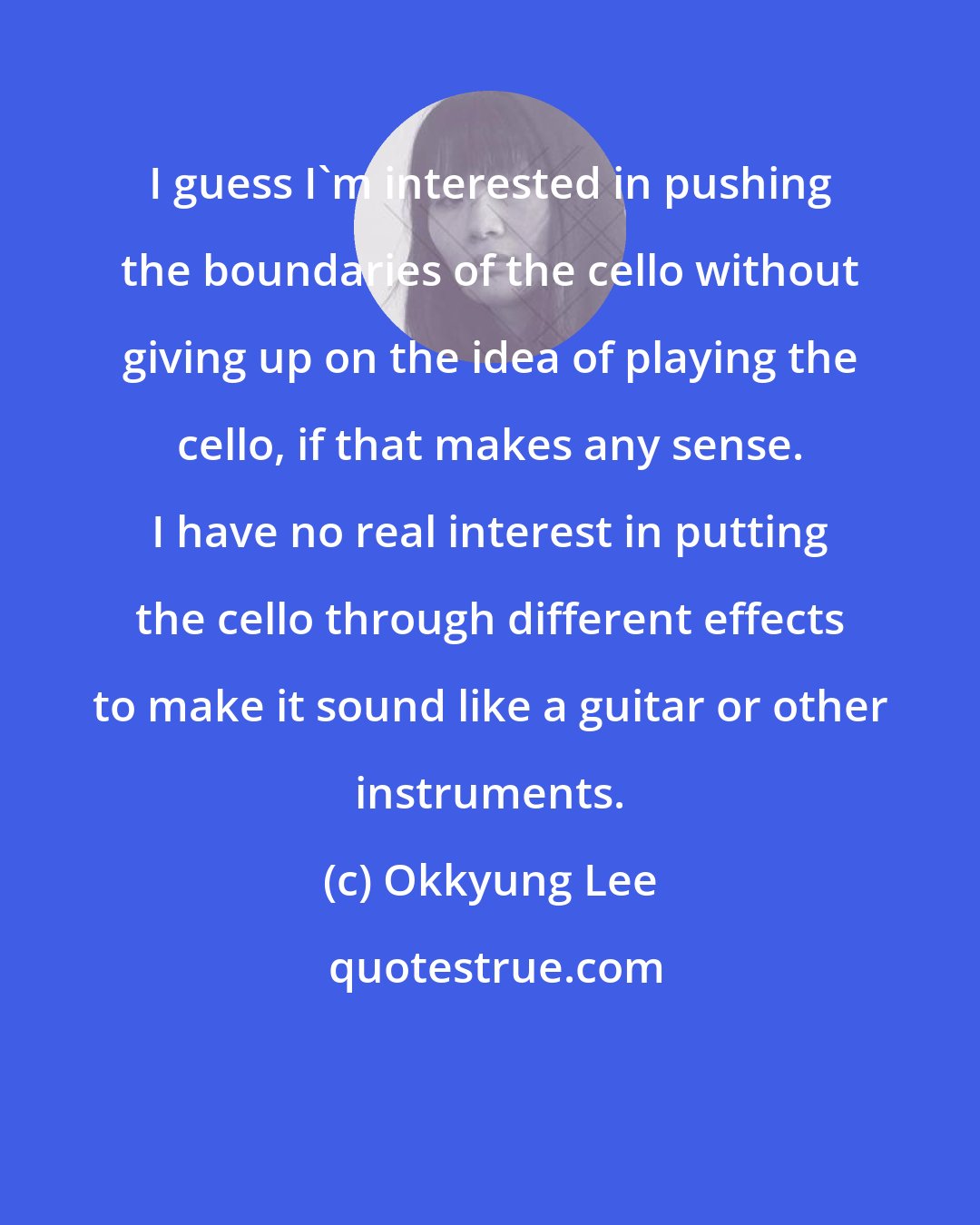 Okkyung Lee: I guess I'm interested in pushing the boundaries of the cello without giving up on the idea of playing the cello, if that makes any sense. I have no real interest in putting the cello through different effects to make it sound like a guitar or other instruments.