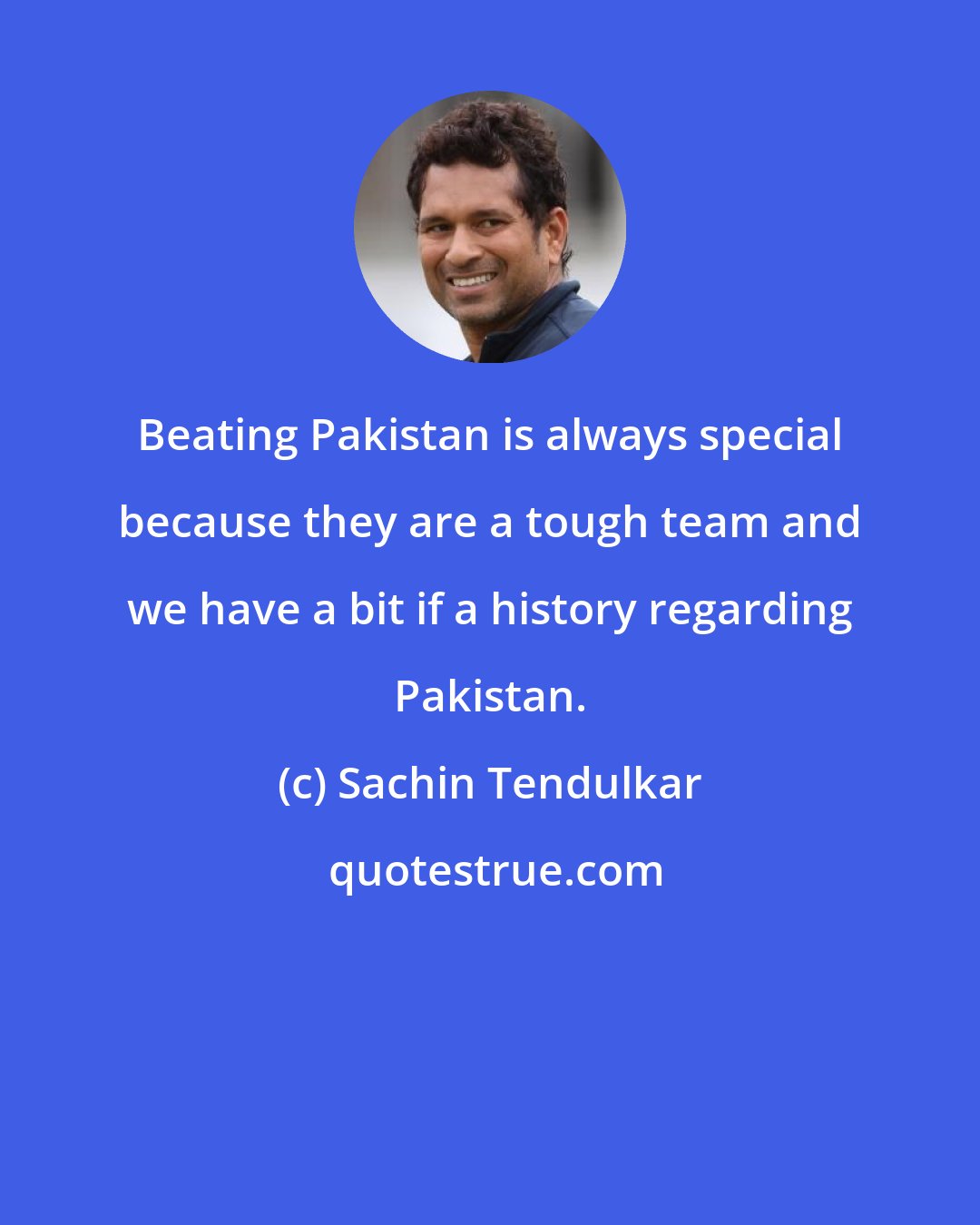 Sachin Tendulkar: Beating Pakistan is always special because they are a tough team and we have a bit if a history regarding Pakistan.