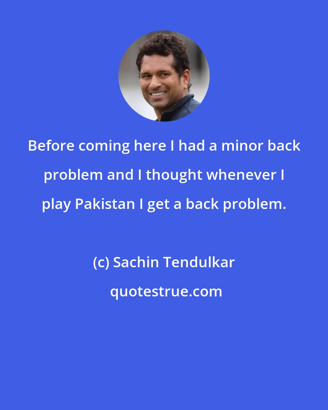 Sachin Tendulkar: Before coming here I had a minor back problem and I thought whenever I play Pakistan I get a back problem.