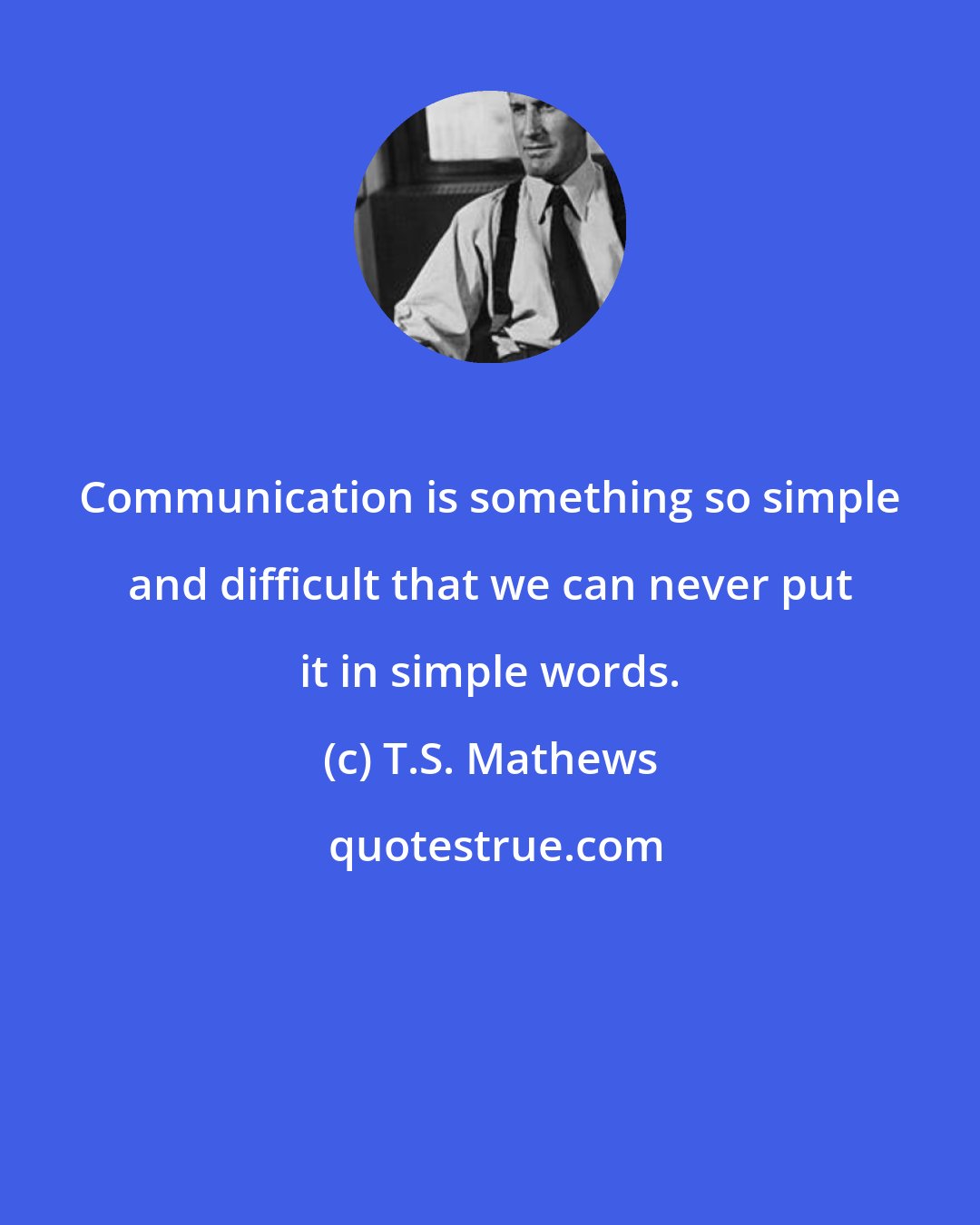 T.S. Mathews: Communication is something so simple and difficult that we can never put it in simple words.