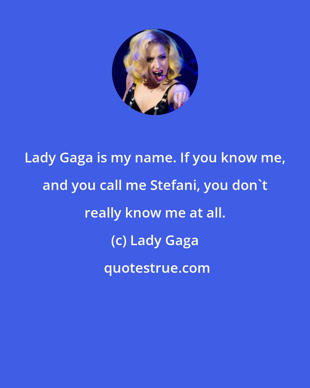 Lady Gaga: Lady Gaga is my name. If you know me, and you call me Stefani, you don't really know me at all.
