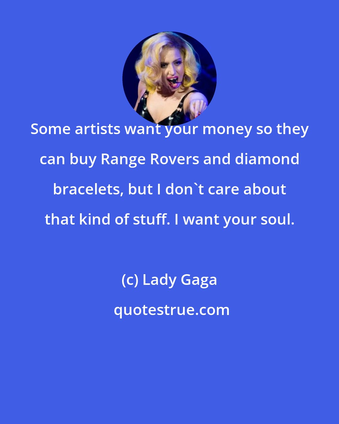Lady Gaga: Some artists want your money so they can buy Range Rovers and diamond bracelets, but I don't care about that kind of stuff. I want your soul.