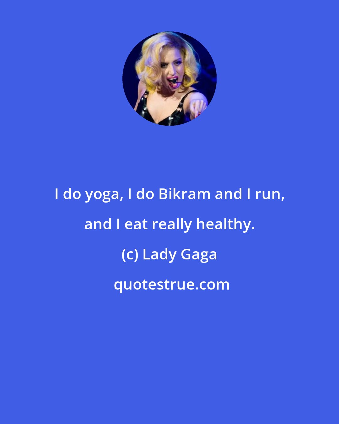 Lady Gaga: I do yoga, I do Bikram and I run, and I eat really healthy.