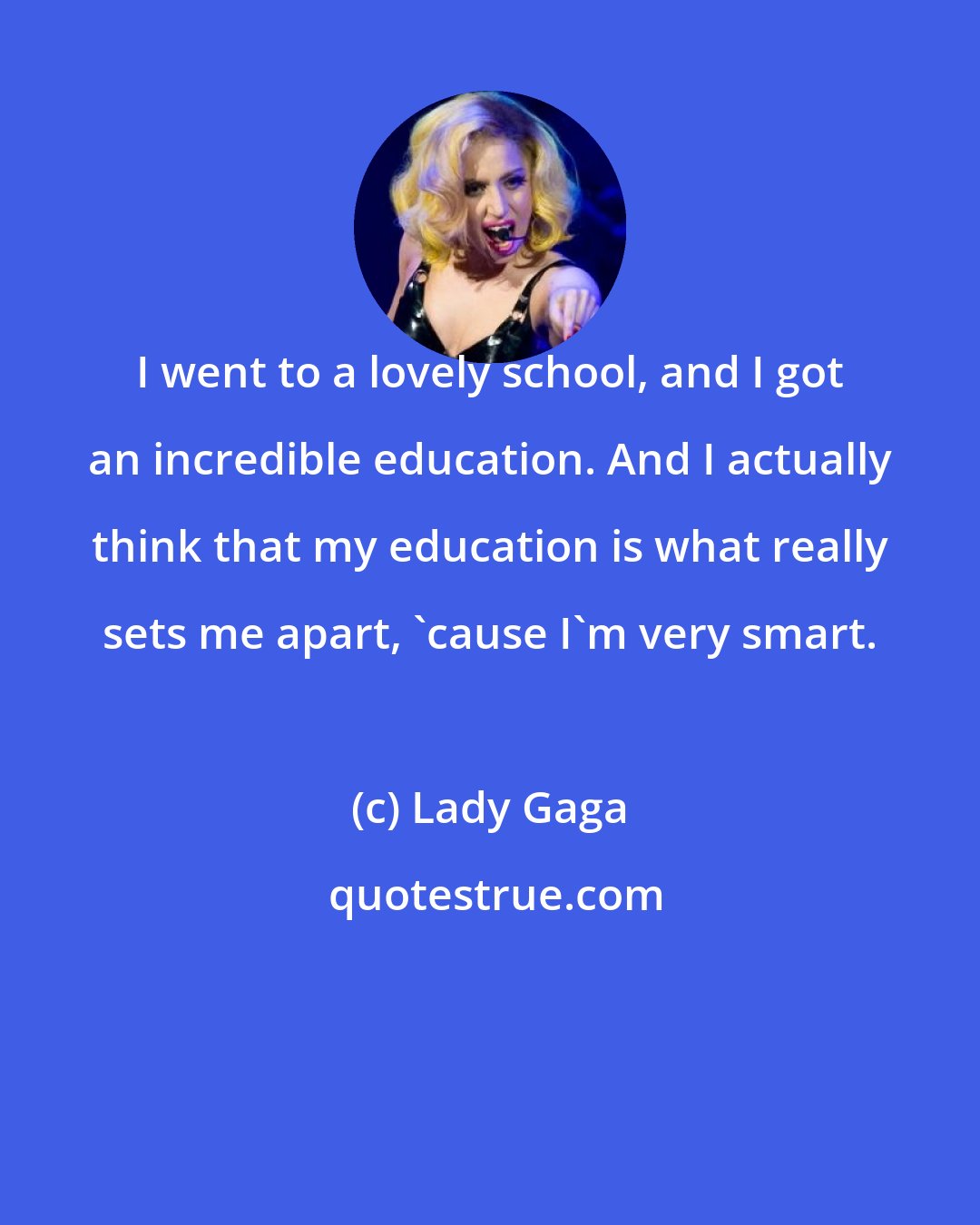 Lady Gaga: I went to a lovely school, and I got an incredible education. And I actually think that my education is what really sets me apart, 'cause I'm very smart.