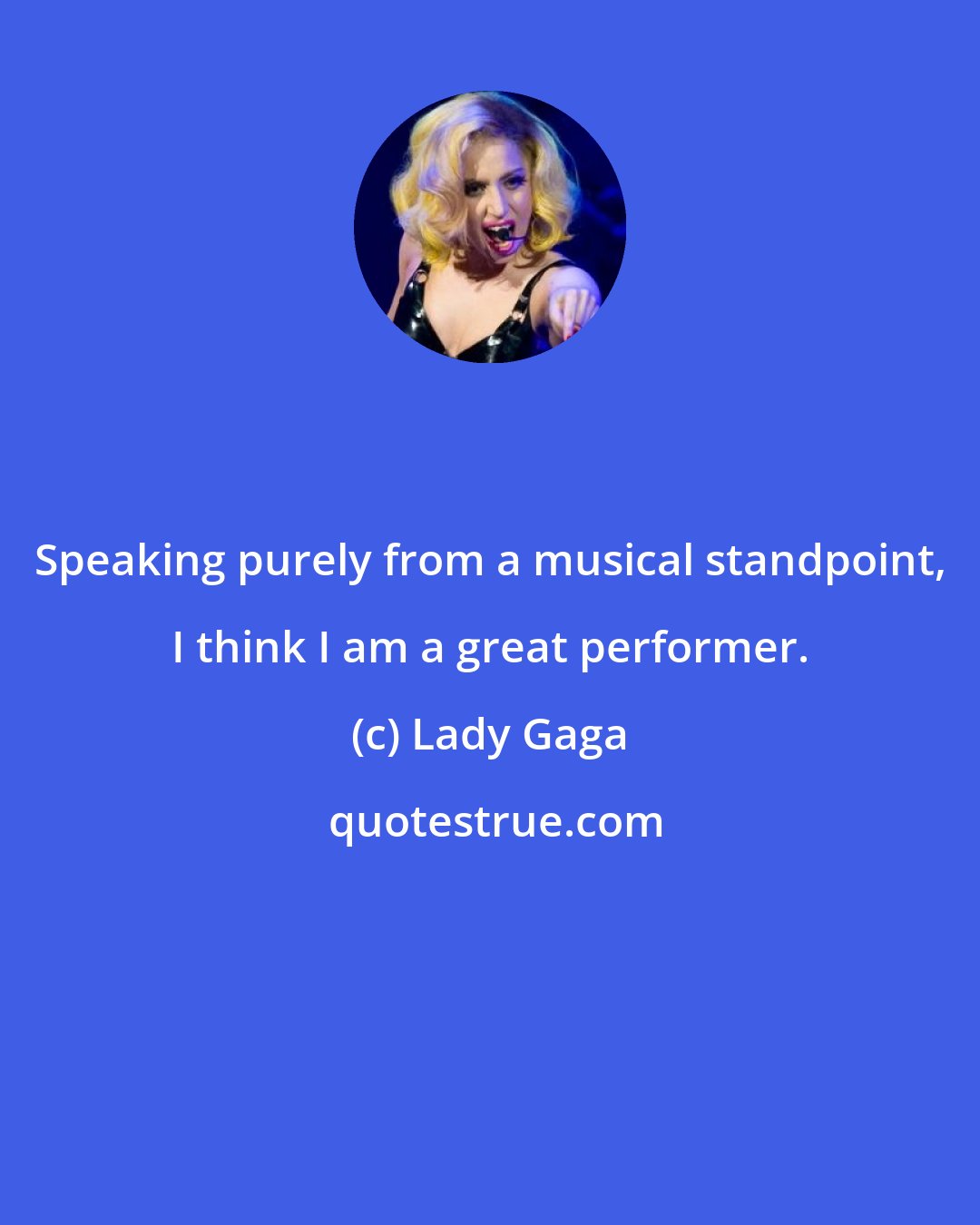 Lady Gaga: Speaking purely from a musical standpoint, I think I am a great performer.