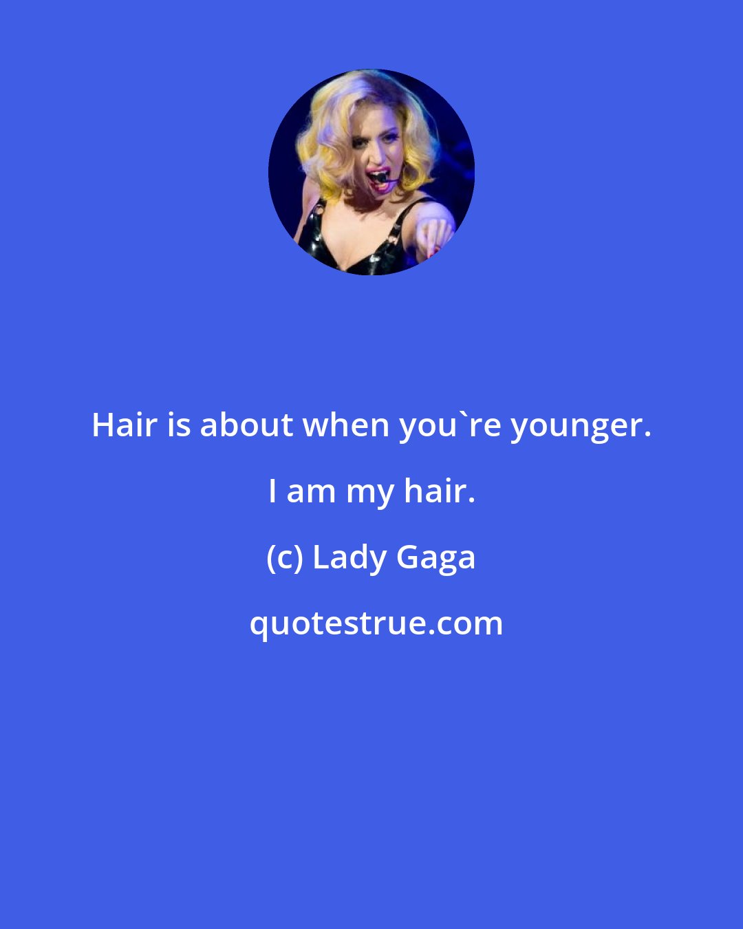 Lady Gaga: Hair is about when you're younger. I am my hair.