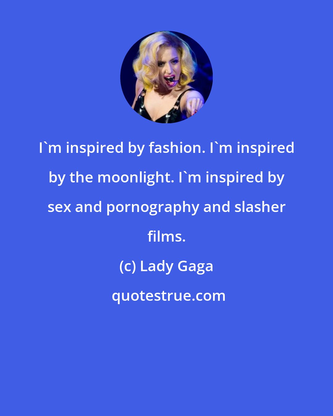 Lady Gaga: I'm inspired by fashion. I'm inspired by the moonlight. I'm inspired by sex and pornography and slasher films.