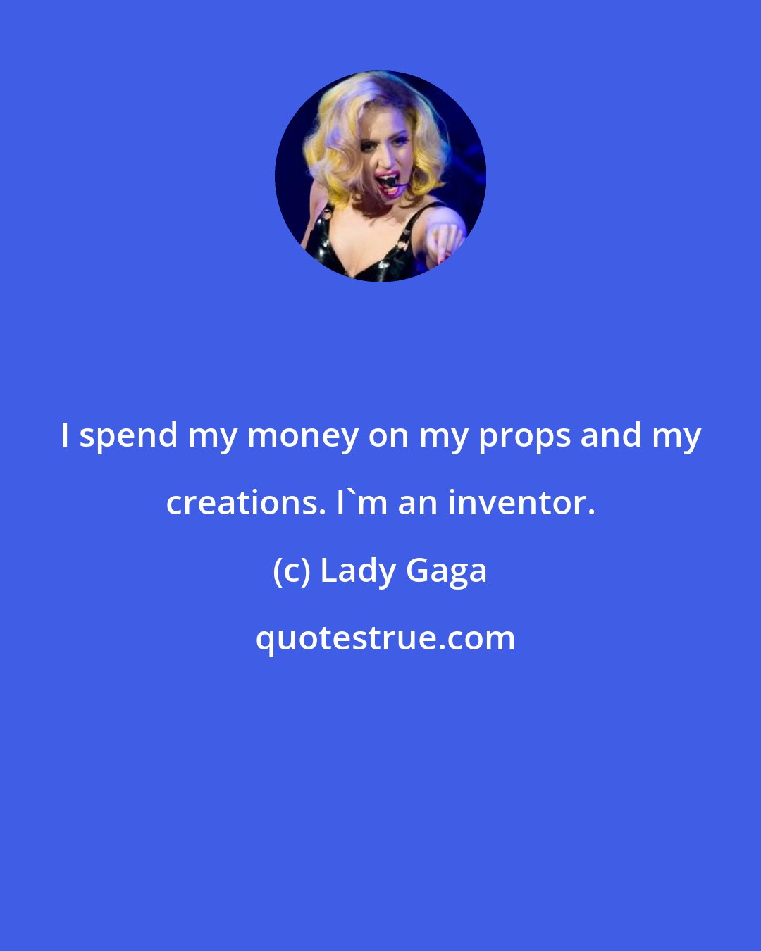Lady Gaga: I spend my money on my props and my creations. I'm an inventor.