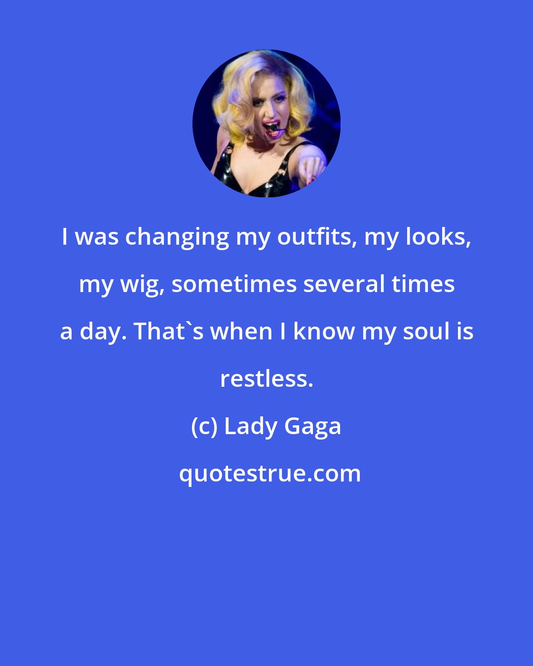 Lady Gaga: I was changing my outfits, my looks, my wig, sometimes several times a day. That's when I know my soul is restless.