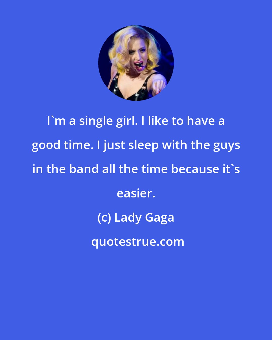Lady Gaga: I'm a single girl. I like to have a good time. I just sleep with the guys in the band all the time because it's easier.