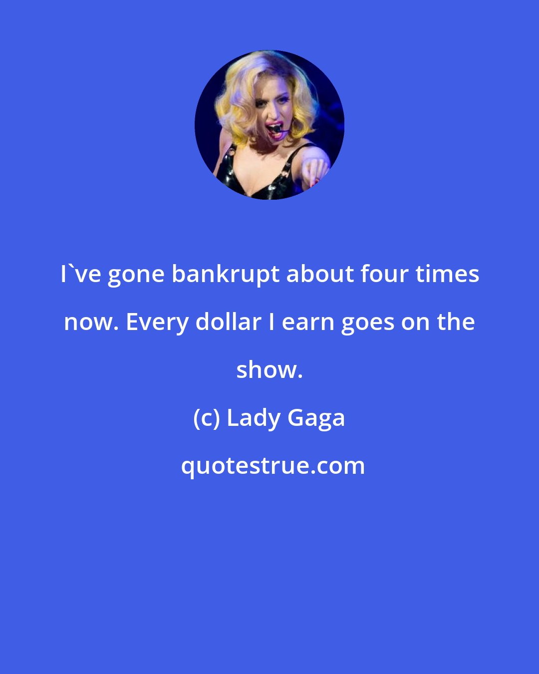 Lady Gaga: I've gone bankrupt about four times now. Every dollar I earn goes on the show.