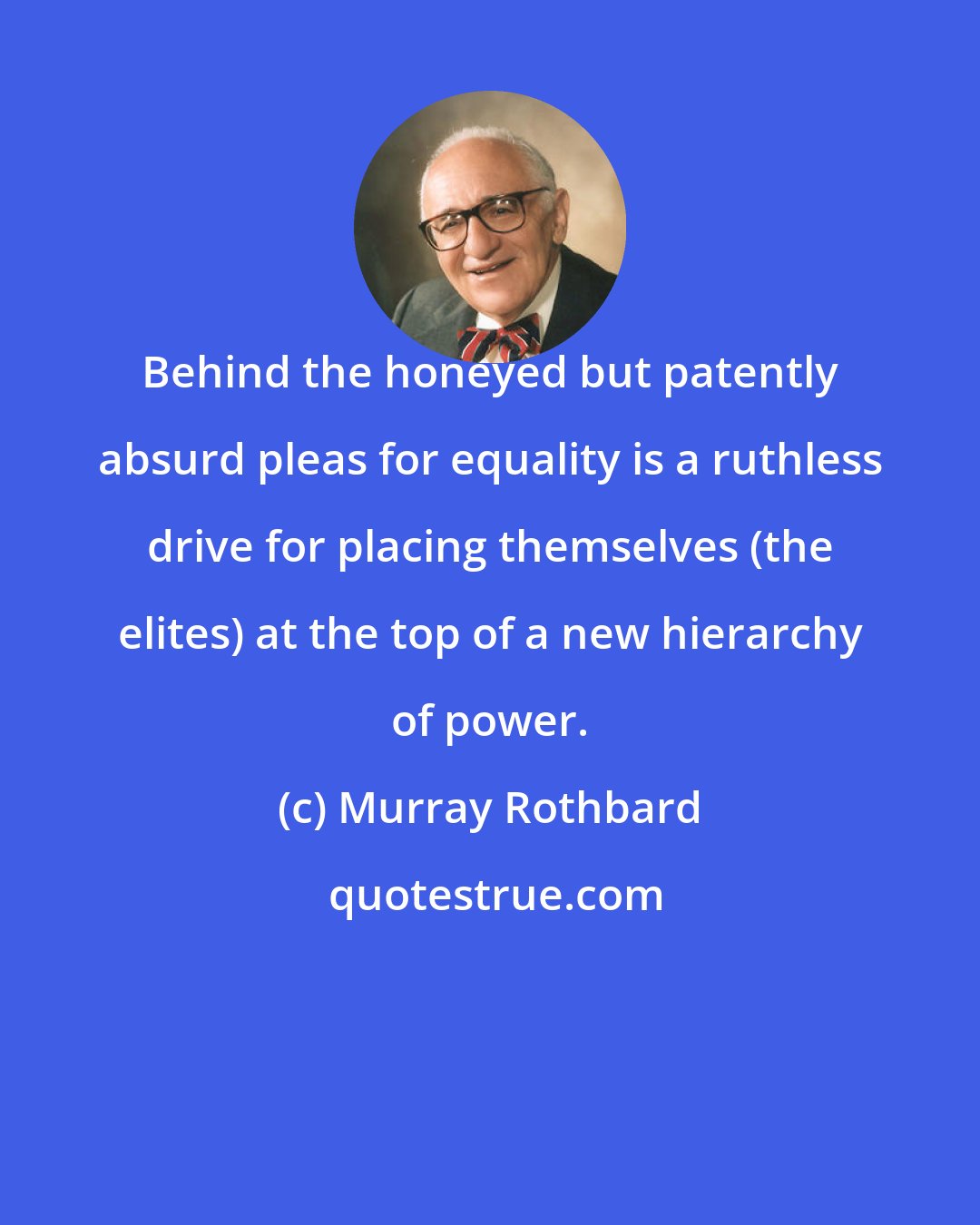 Murray Rothbard: Behind the honeyed but patently absurd pleas for equality is a ruthless drive for placing themselves (the elites) at the top of a new hierarchy of power.