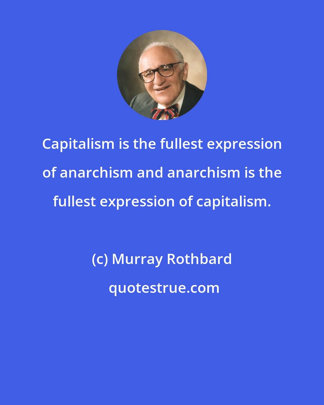 Murray Rothbard: Capitalism is the fullest expression of anarchism and anarchism is the fullest expression of capitalism.