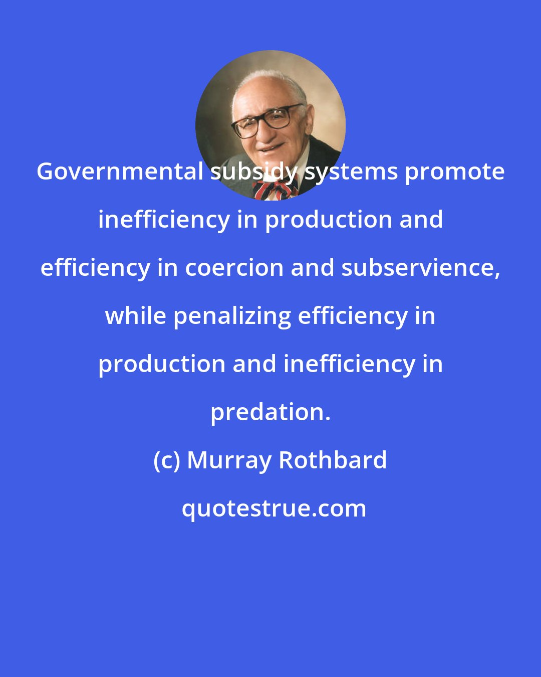 Murray Rothbard: Governmental subsidy systems promote inefficiency in production and efficiency in coercion and subservience, while penalizing efficiency in production and inefficiency in predation.