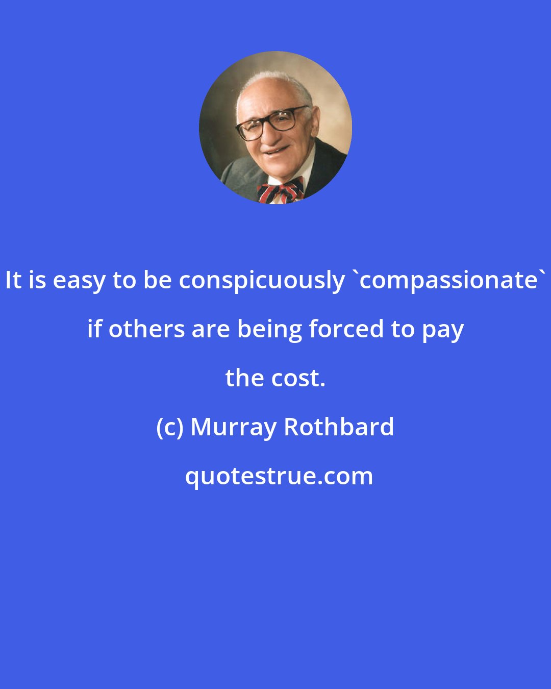 Murray Rothbard: It is easy to be conspicuously 'compassionate' if others are being forced to pay the cost.