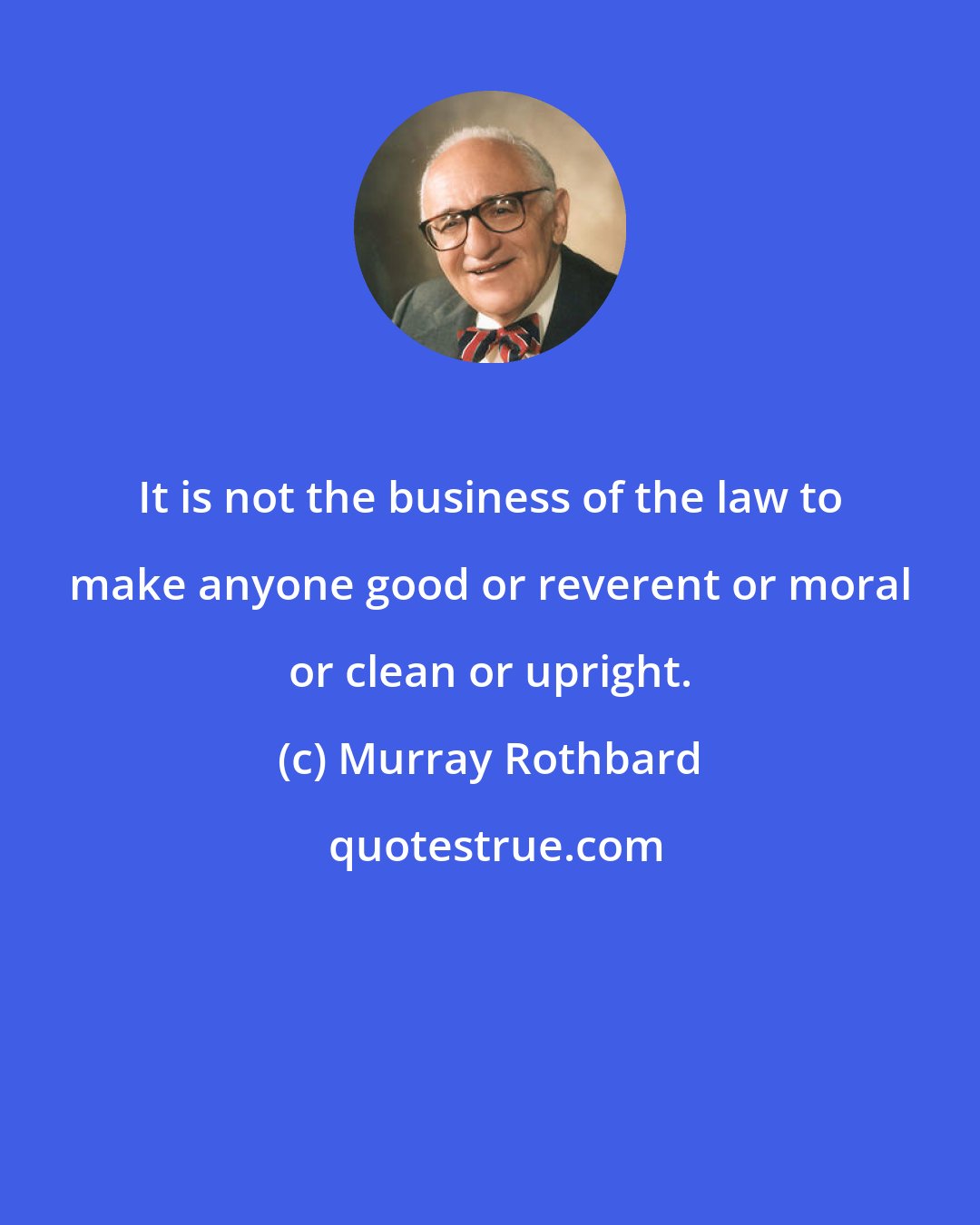 Murray Rothbard: It is not the business of the law to make anyone good or reverent or moral or clean or upright.