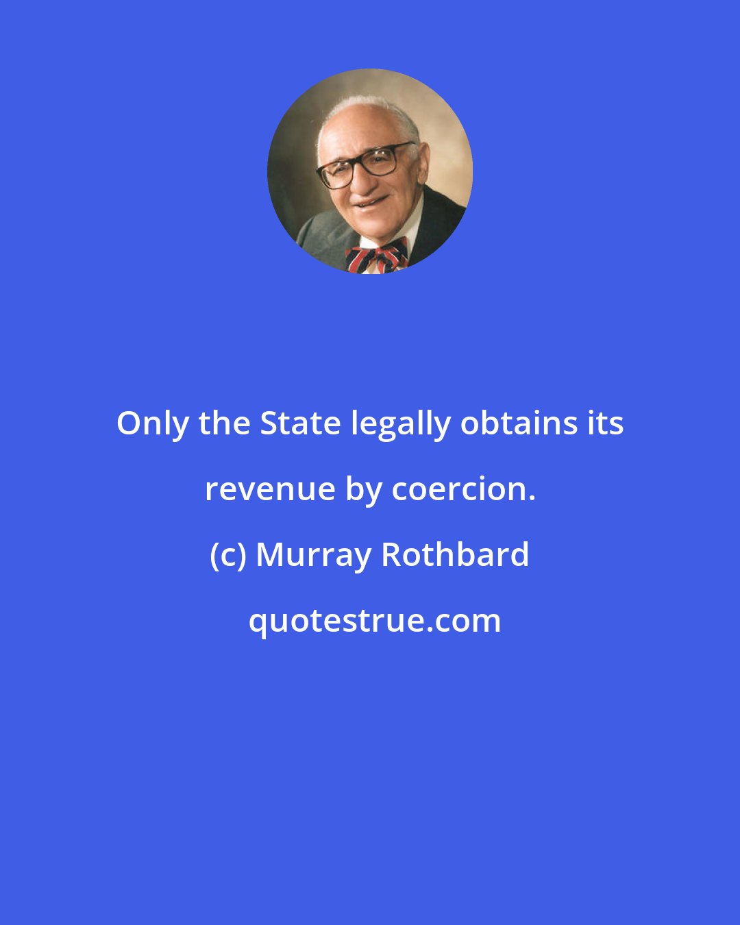 Murray Rothbard: Only the State legally obtains its revenue by coercion.