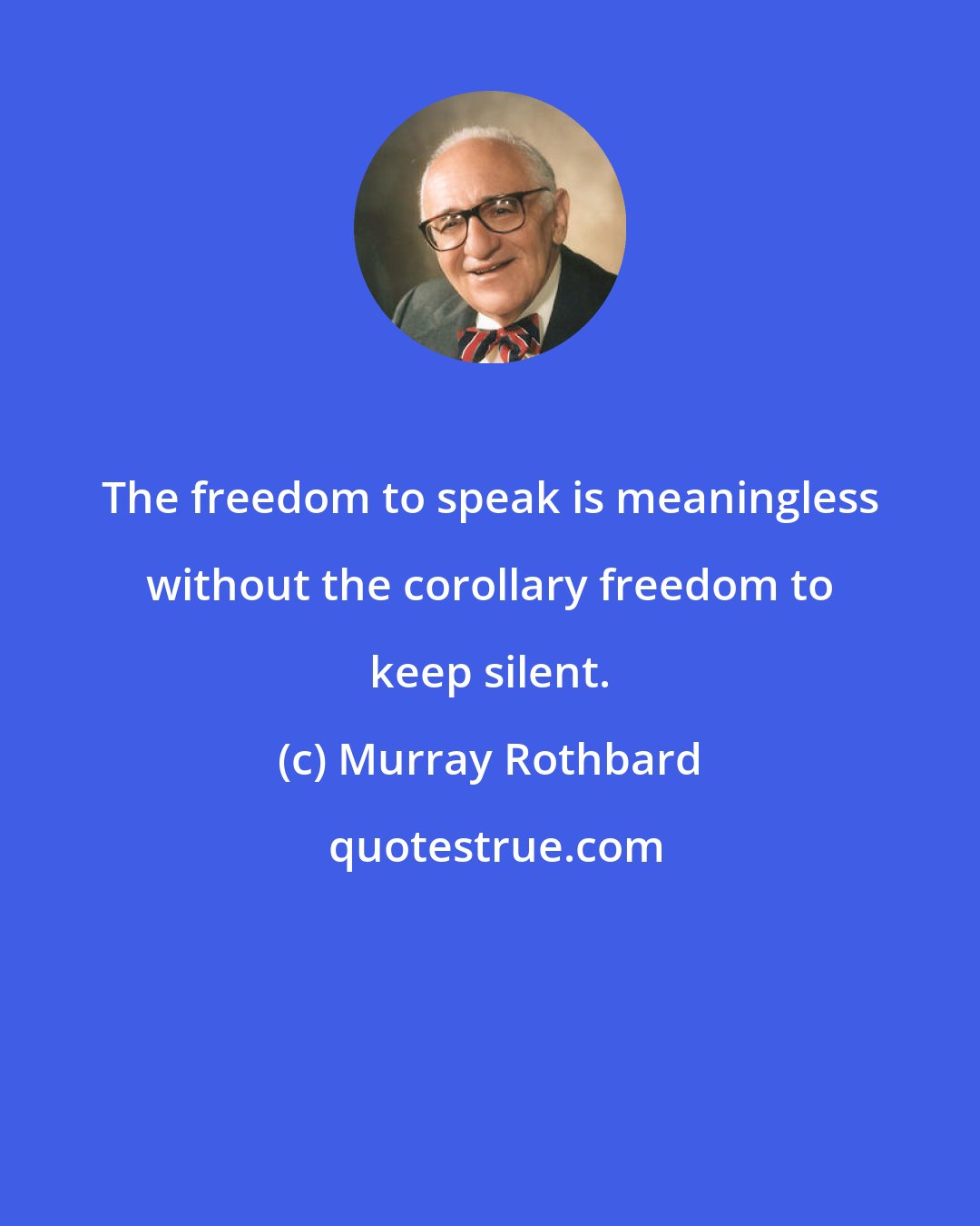 Murray Rothbard: The freedom to speak is meaningless without the corollary freedom to keep silent.