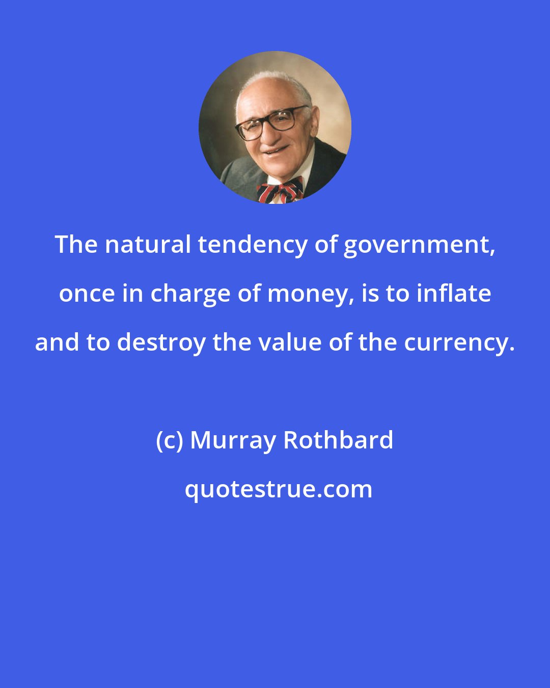 Murray Rothbard: The natural tendency of government, once in charge of money, is to inflate and to destroy the value of the currency.