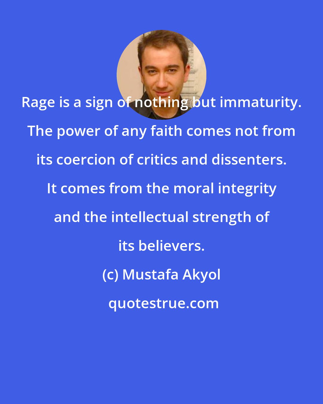 Mustafa Akyol: Rage is a sign of nothing but immaturity. The power of any faith comes not from its coercion of critics and dissenters. It comes from the moral integrity and the intellectual strength of its believers.
