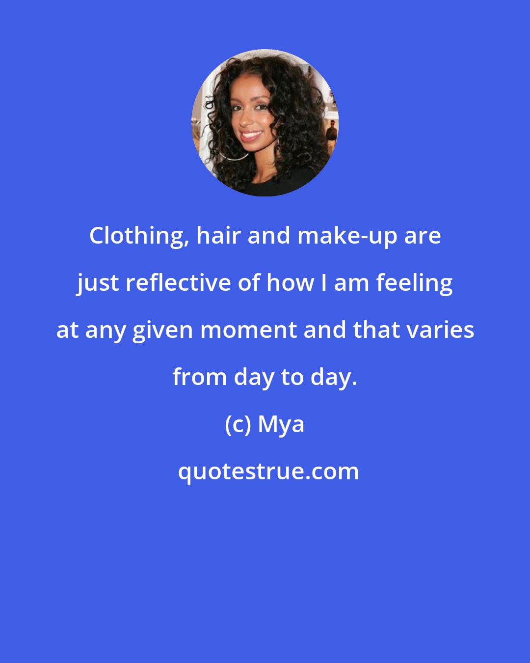 Mya: Clothing, hair and make-up are just reflective of how I am feeling at any given moment and that varies from day to day.