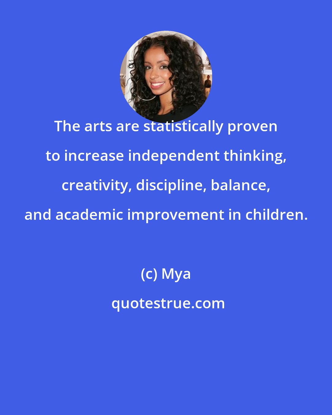 Mya: The arts are statistically proven to increase independent thinking, creativity, discipline, balance, and academic improvement in children.
