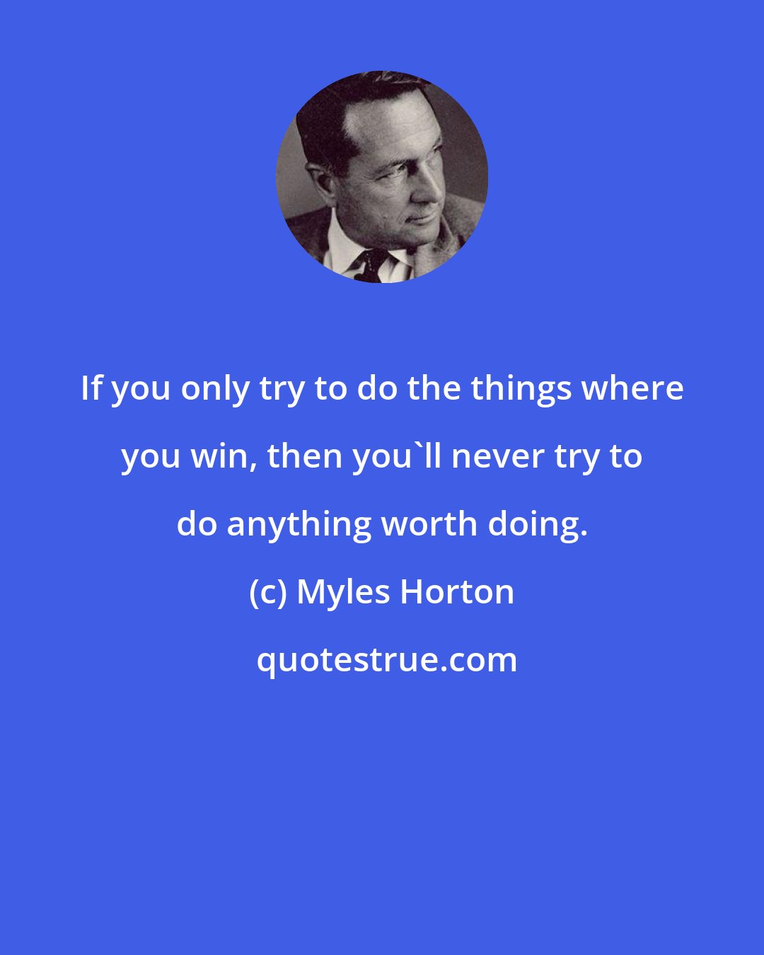 Myles Horton: If you only try to do the things where you win, then you'll never try to do anything worth doing.