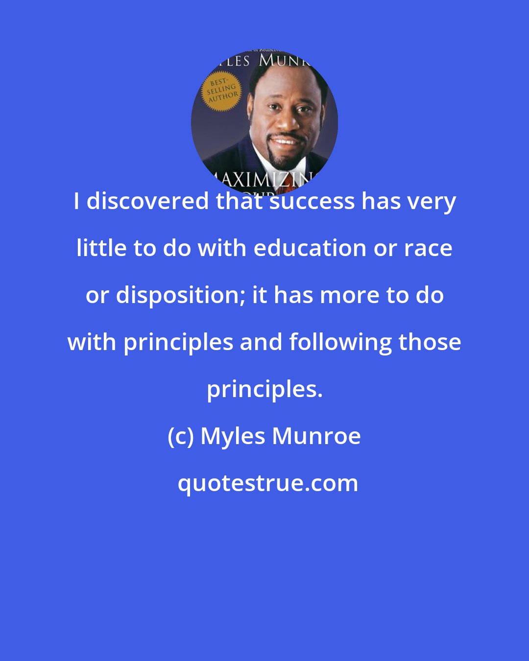 Myles Munroe: I discovered that success has very little to do with education or race or disposition; it has more to do with principles and following those principles.